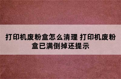 打印机废粉盒怎么清理 打印机废粉盒已满倒掉还提示